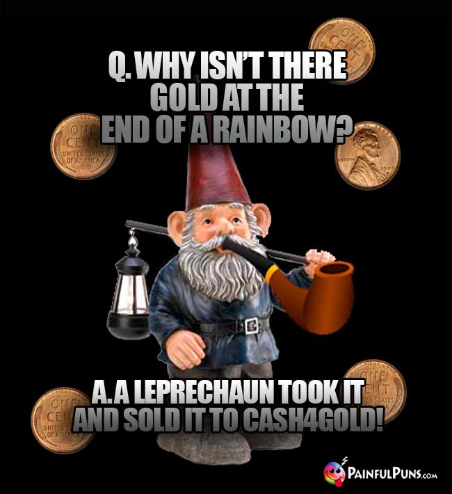 Q. Why isn't there money at the end of a rainbow? A. A leprechaun took it and sold it to Cash4Gold!