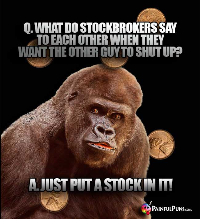 Q. What do stockbrokers say to each other when they want the other guy to shut up? A. Just put a stock in it!