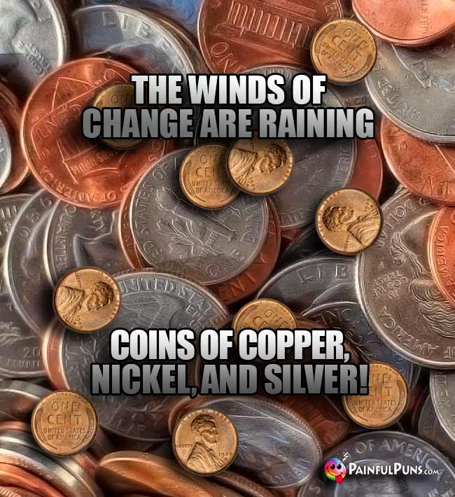 The winds of change ae raining coins of copper, nickel, and silver!
