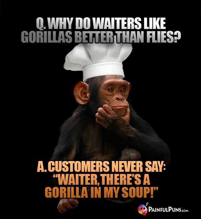 Q. Why do waiters like gorillas better than flies? A. Customers never say: "Waiter, there's a gorilla in my soup!"
