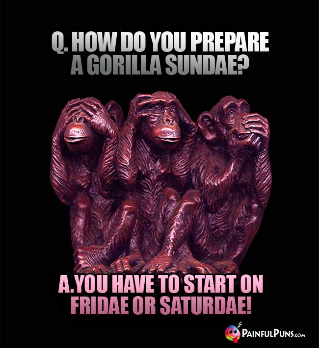 Q. How do you prepare a gorilla sundae? A. You have to start on Fridae or Saturdae!