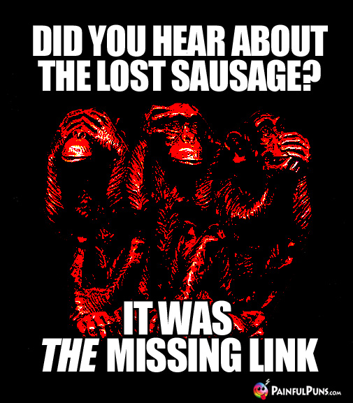 Did you hear about the lost sausage? It was the missing link.