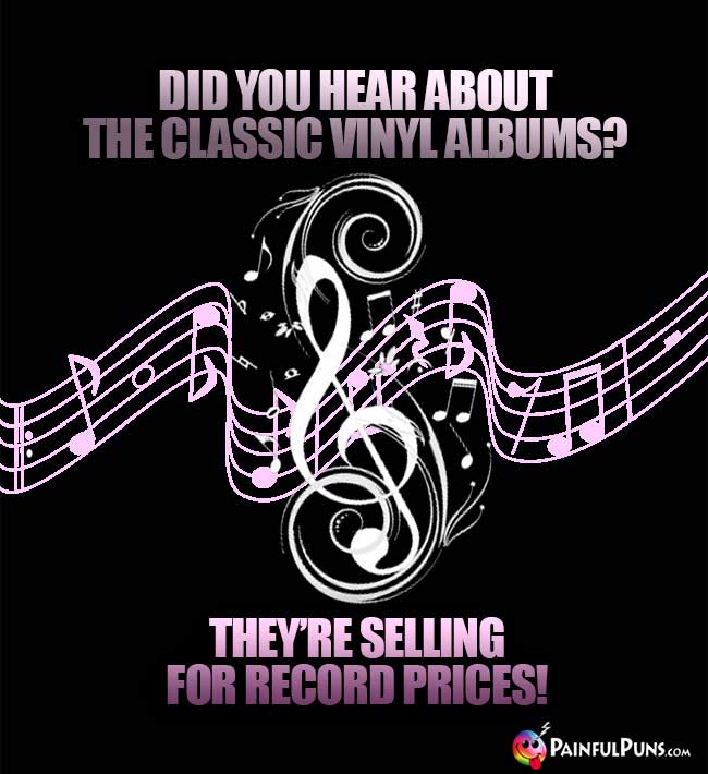 Did you hear about the classic vinyl albums? They're selling for record prices!
