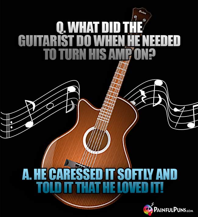 Q. What did the guitarist do when he needed to turn his amp on? A. He caressed it softly and told it that he loved it!