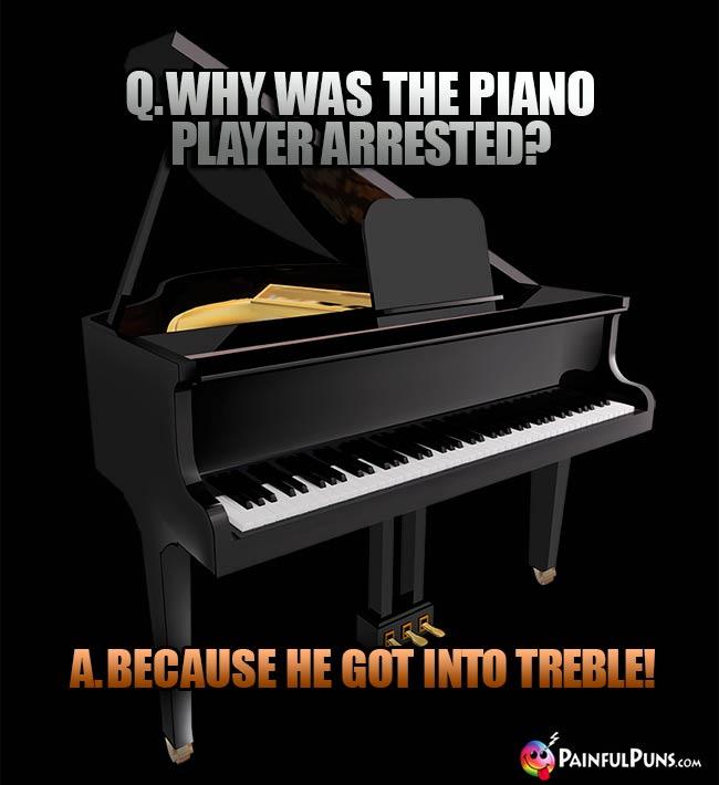 Q. Why was the piano player arrested? A. Because he got into treble!