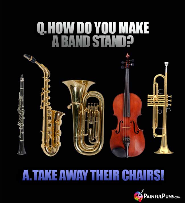 Q. How do you make a band stand? A. Take away their chairs!