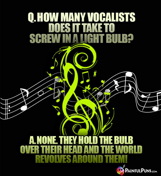 Q. How many vocalists does it take to screw in a light bulb? A. None. They hold the bulb over their head and the world revolves around them!