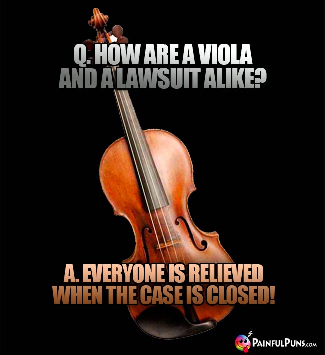 Q. How are a viola and a lawsuit alike? A. Everyone is relieved when the case is closed!