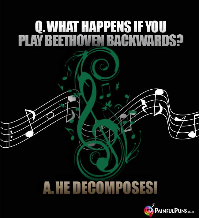Q. What happens if you play Beethoven backwards? A. He Decomposes!