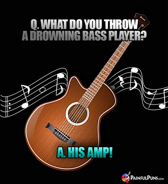 Q. What do you throw a drowning bass player? A. His Amp!