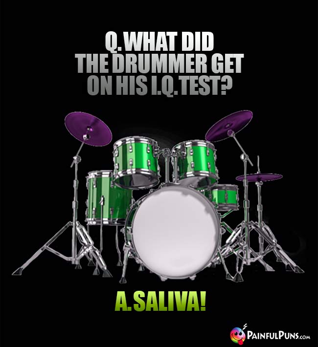 Q. What did the drummer get on his IQ test? A. Saliva!