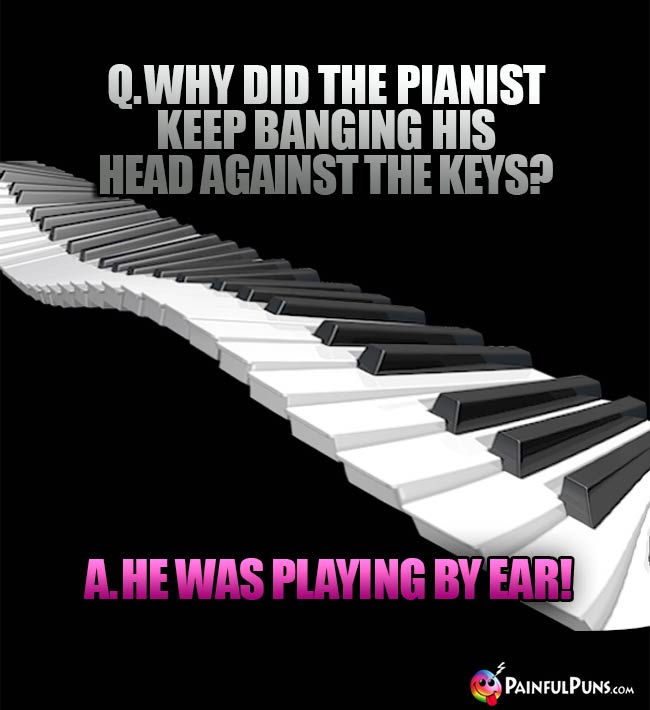Q. Why did the pianist keep banging his head against the keyboard? A. He was playing by ear!