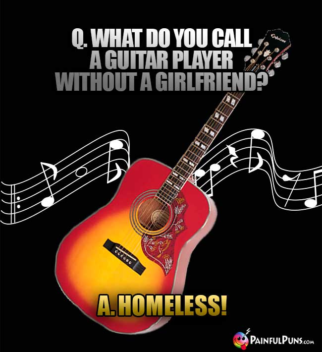Q. What do you call a guitar player without a girlfriend? A. Homeless!