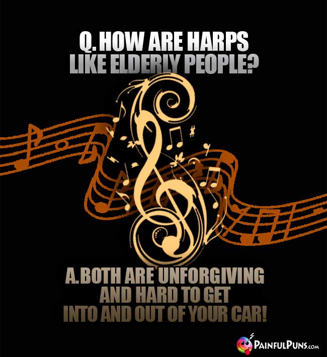 Q. How are harps like elderly people? A. Both are unforgiving and hard to get into and out of your car!