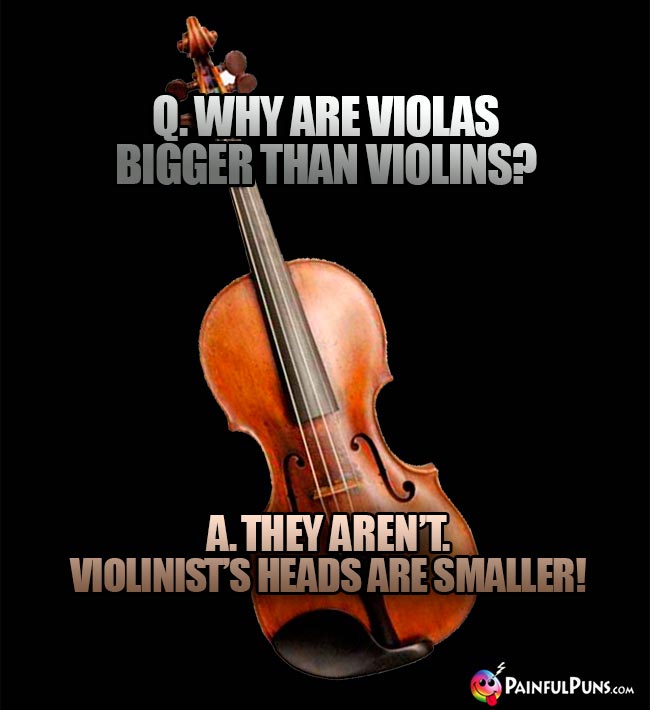 Q. Why are violas begger than violins? A. They aren't. Violinist's heads are smaller!