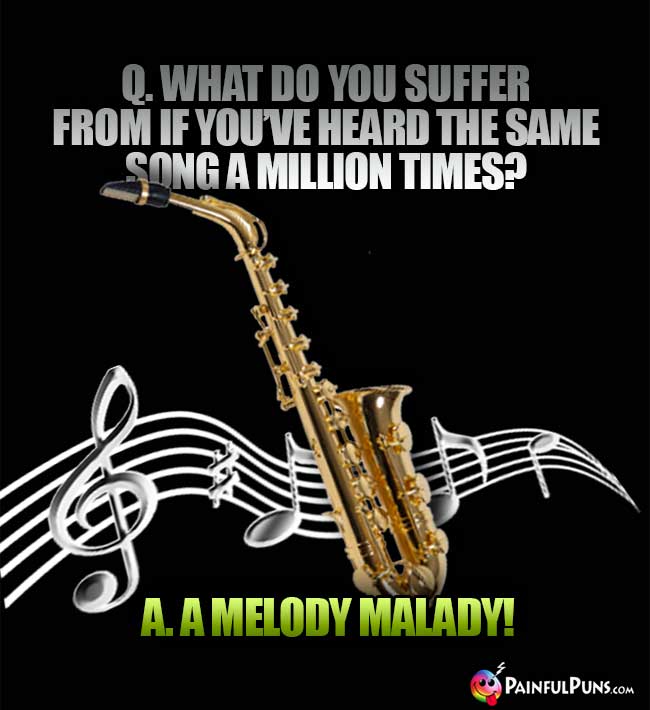 Q. What do you suffer from if you've heard the same song a million times? A. A Melody Malady!