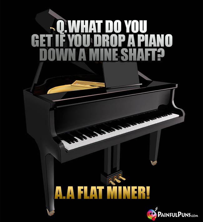 Q. What do you get if you drop a piano down a mine shaft? A. A Flat Miner!