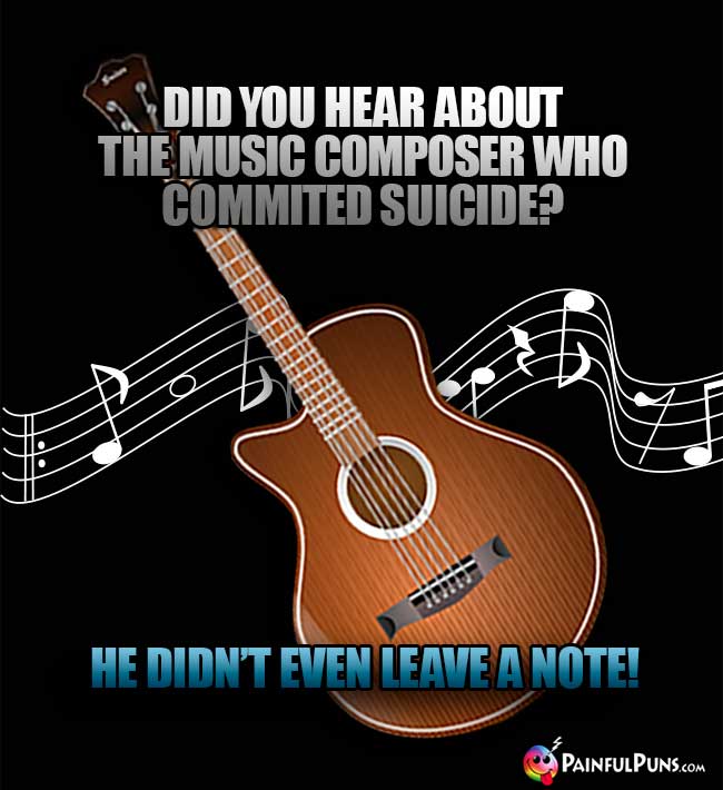 Did you hear about the music composer who commited suicide? He didn't even leave a note!
