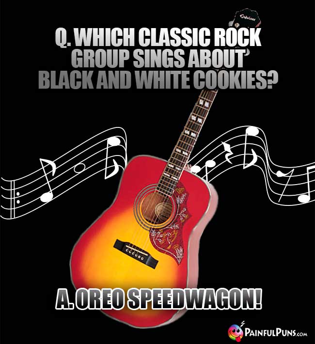 Q. Which classic rock group sings about black and white cookies? A. Oreo Speedwagon!