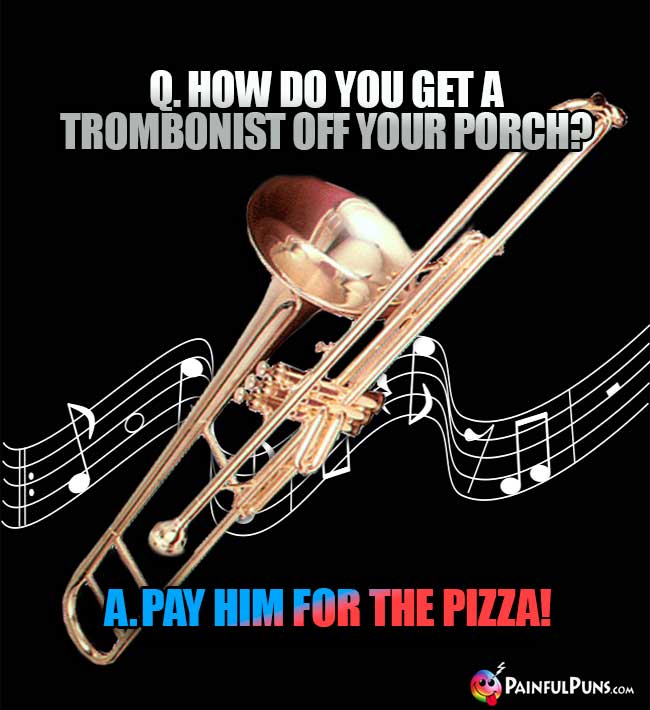Q. How do you get a trombonist off your porch? A. Pay hin for the pizza!
