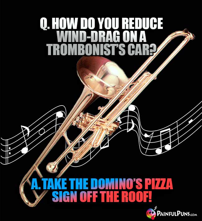 Q. How do you reduce wind-drag on a trombonist's car? A. Take the Domino"s Pizza sign off the roof!