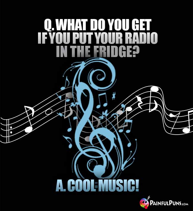 Q. What do you get if you put your radio in the fridge? A. Cool Music!