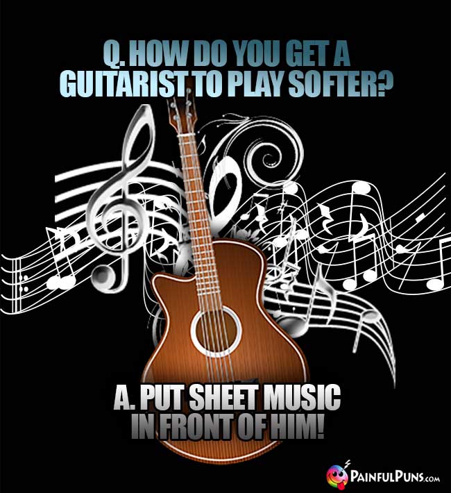 Q. How do you get a guitarist to play softer? A. Put sheet music in front of hin!
