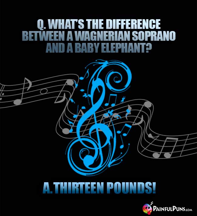 Q. What's the difference between a Wagnerian soprano and a baby elephant? Q. Thirteen pounds!