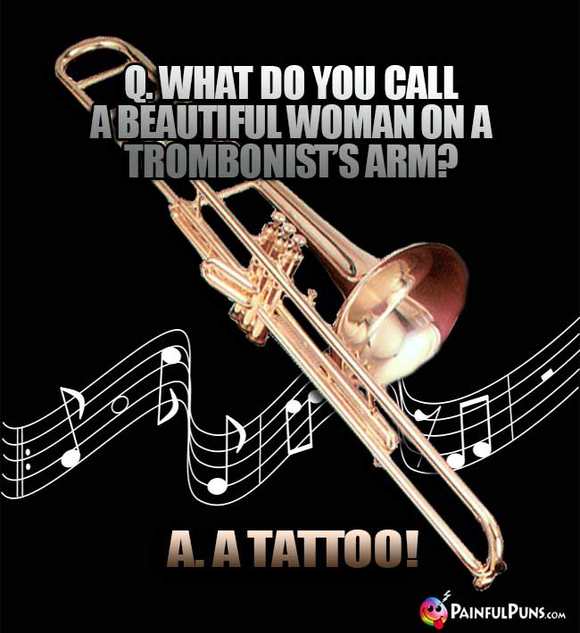Q. What do you call a beautiful woman on a trombonist's arm? A. A Tattoo!