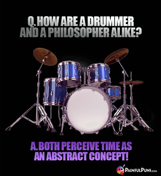 Q. How are a drummer and a philospher alike? A. Both perceive time as an abstract concept!