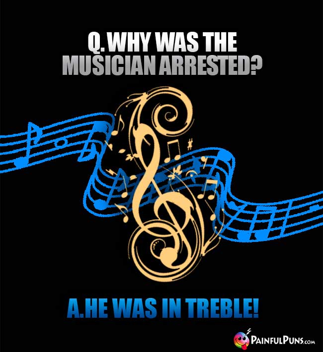 Q. Why was the musician arrested? A. He was in treble!