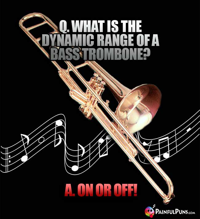 Q. What is the dynamic range of a bass trombone? A. On or Off!