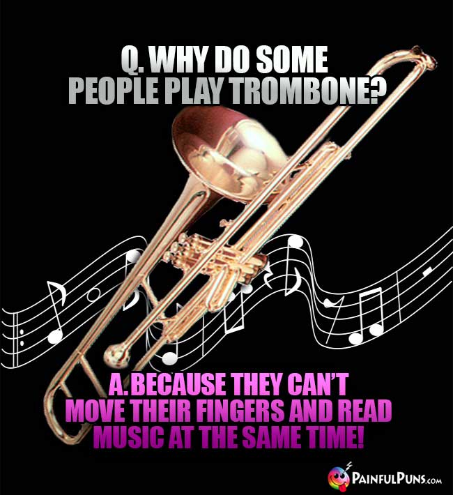 Q. Why do some people play trombones? A. Because they can't move their fingers and read music at the same time!