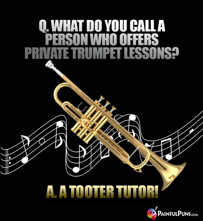 Q. What do you call a person who offers private trumpet lessons? A. A Tooter Tutor!