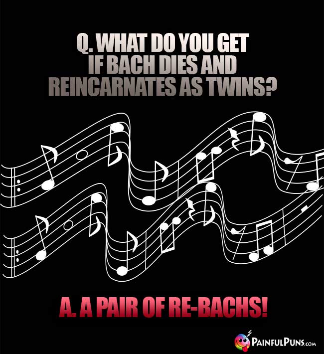 Q. What do you get if Bach dies and reincarnates as twins? A. A pair of re-Bachs!