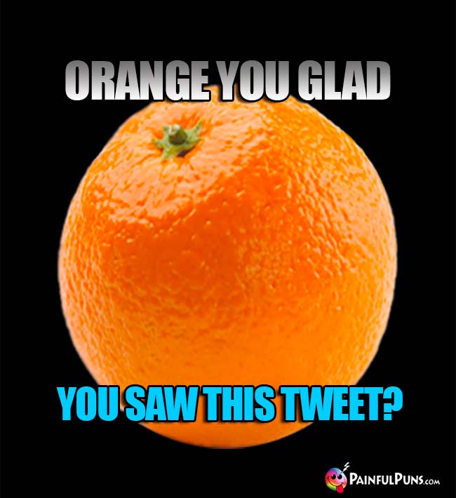 Orange you glad you saw this Tweet?