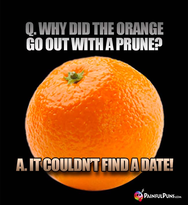 Q. Why did the orange go out with a prune? A. It couldn't find a date!