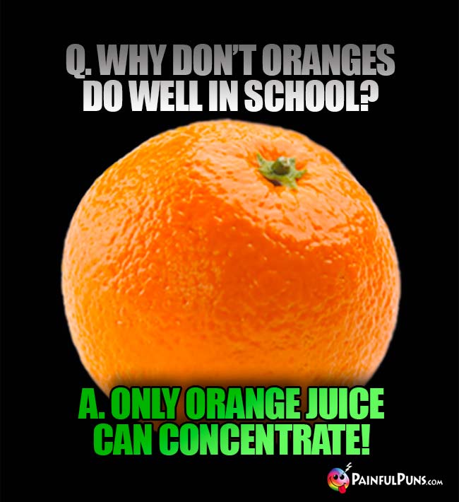Q. Why don't oranges do well in school? A. Only orange juice can concentrate!