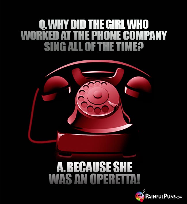 Q. Why did the girl who worked at the phone company sing all of the time? A. Because she was an operetta!