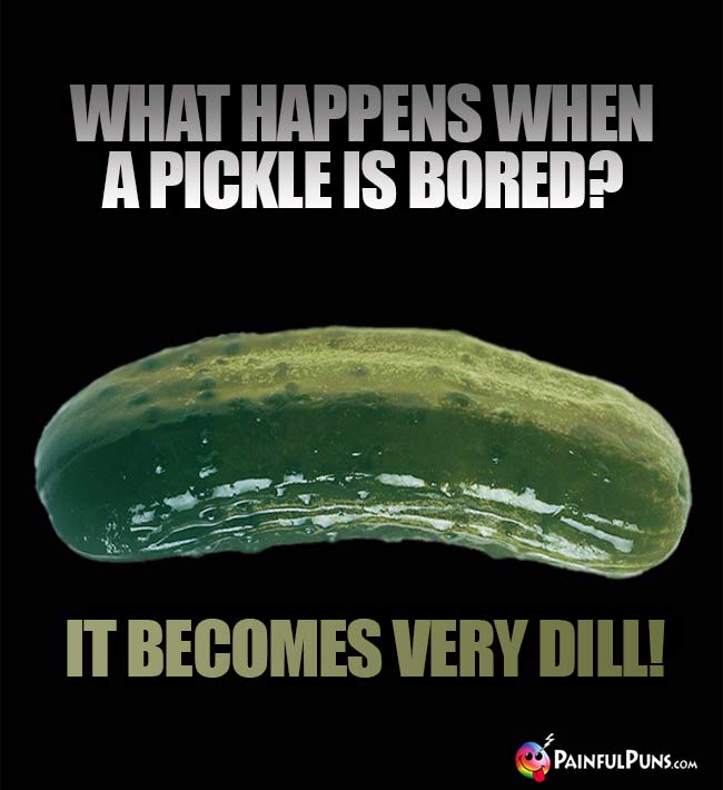 What happens when a pickle is bored? It becomes very dill!