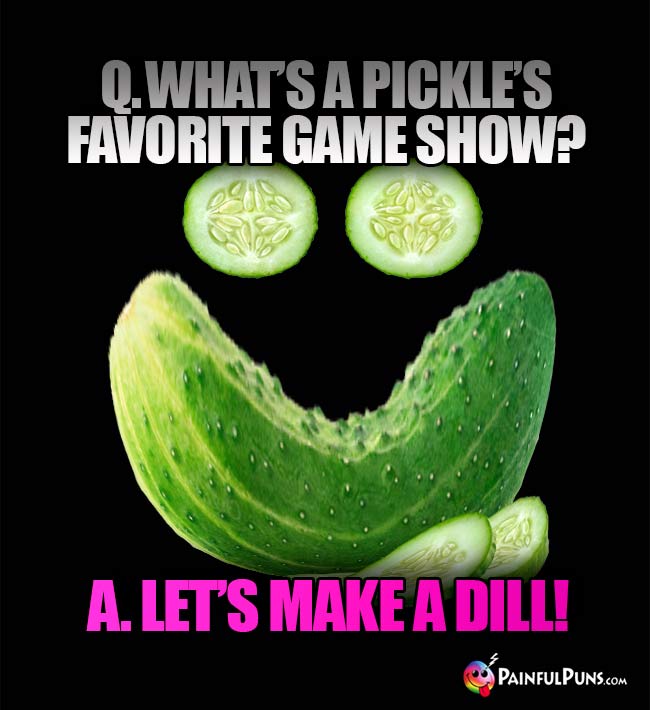 Q. What is a pickle's favorite game show? A. Let's Make A Dill!