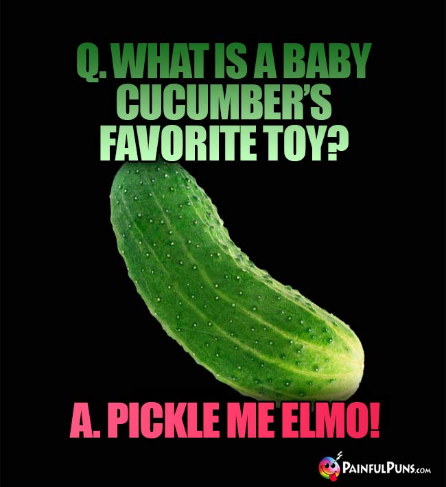 Q. What is a baby cucumber's favorite toy? A. Pickle Me Elmo!