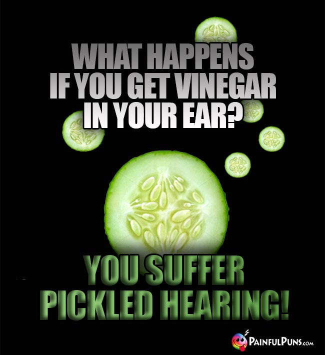 What happens if you get vinegar in your ear? You suffer Pickled hearing!