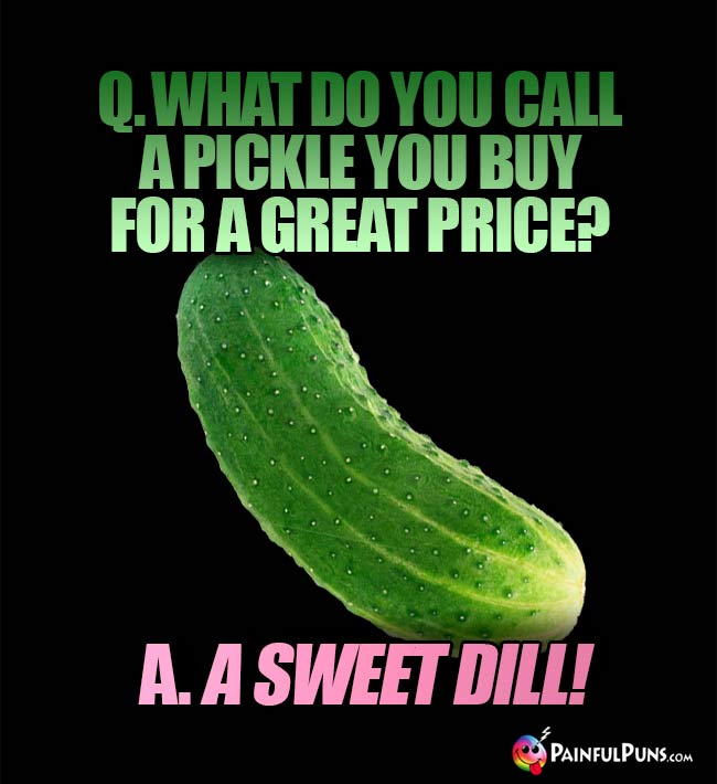 Q. What do you call a pickle you buy for a great price? A. A Sweet Dill!