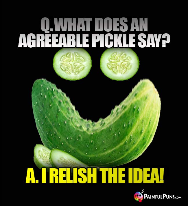 Q. What does an agreeable pickle say? A. I relish the idea!