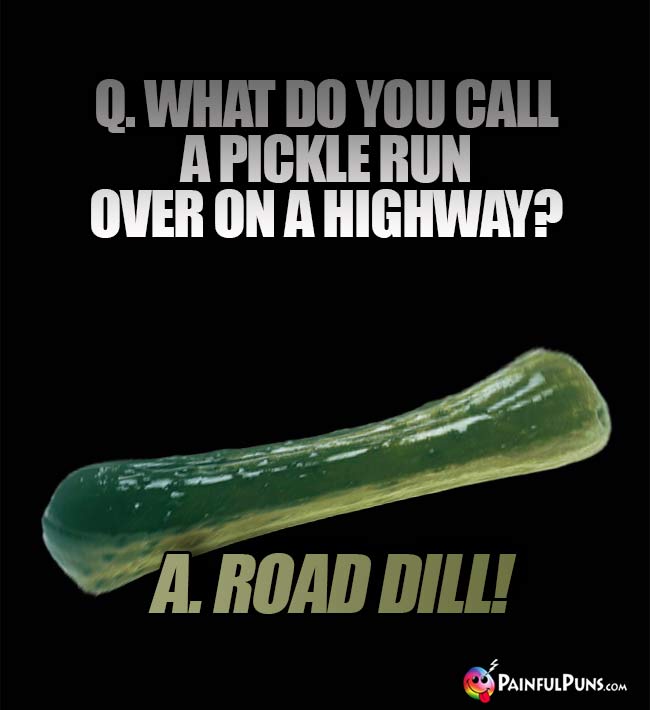 Q. What do you call a pickle run over on a highway? A Road Dill!