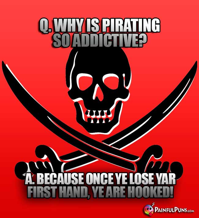 Q. Why is pirating so addictive? A. Because once ye lose yar first hand, ye are hooked!