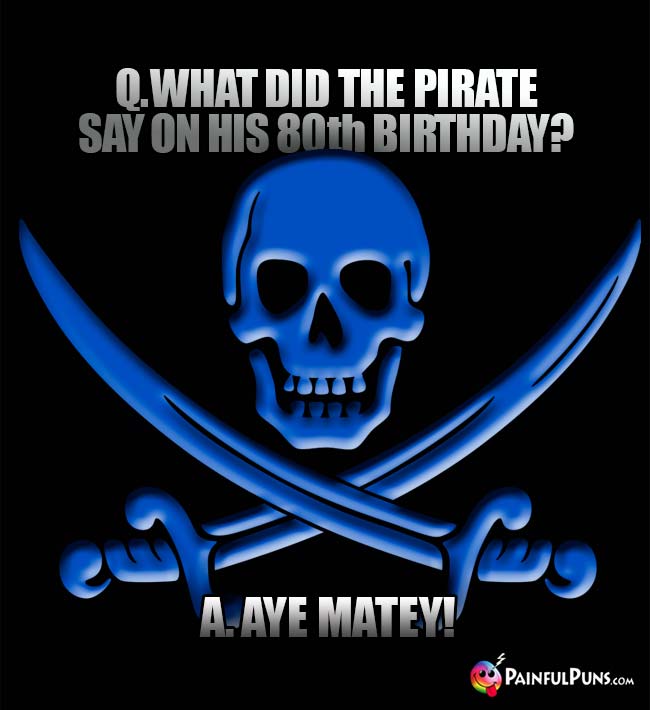 Q. What did the pirate say on his 80th birthday? A. Aye Matey!