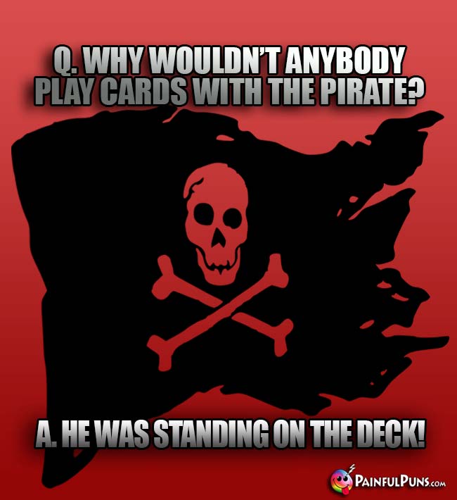 Q. Why wouldn't anybody play cards with the pirate? A. He was standing on the deck!