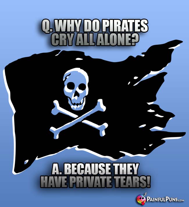 Q. Why do pirates cry all alone? A. Because they have private tears!